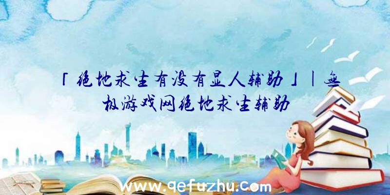 「绝地求生有没有显人辅助」|无极游戏网绝地求生辅助